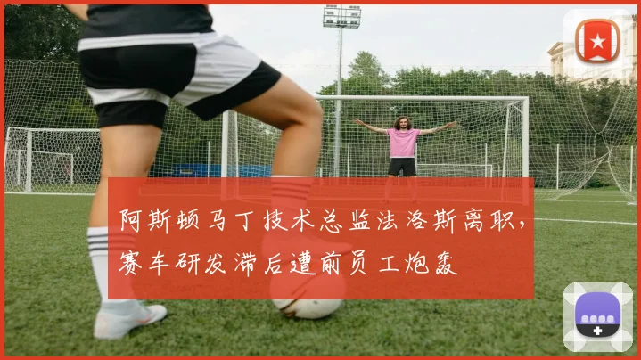 阿斯顿马丁技术总监法洛斯离职，赛车研发滞后遭前员工炮轰