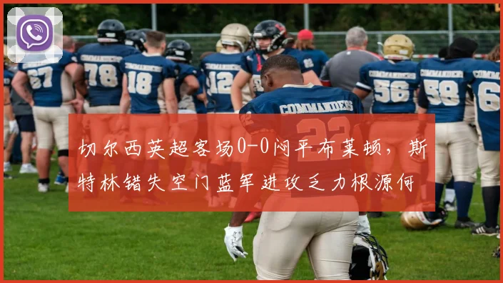 切尔西英超客场0-0闷平布莱顿，斯特林错失空门蓝军进攻乏力根源何在？