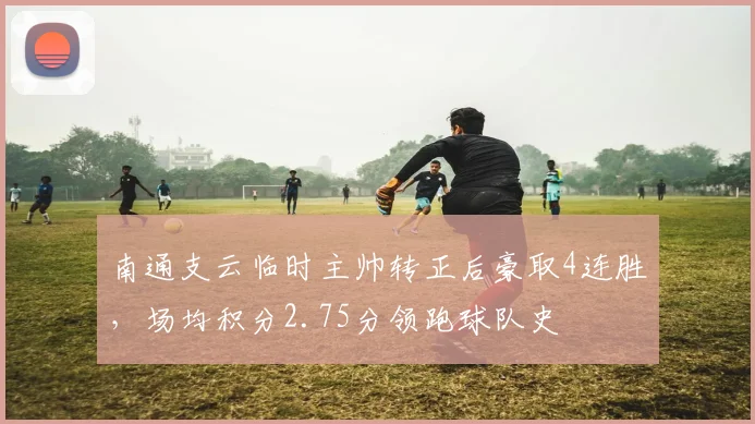 南通支云临时主帅转正后豪取4连胜，场均积分2.75分领跑球队史