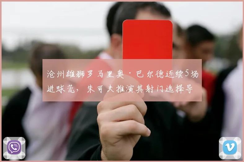 沧州雄狮罗马里奥·巴尔德连续5场进球荒，朱可夫推演其射门选择导致效率暴跌