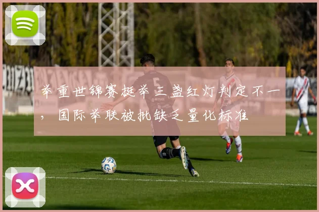 举重世锦赛挺举三盏红灯判定不一,国际举联被批缺乏量化标准