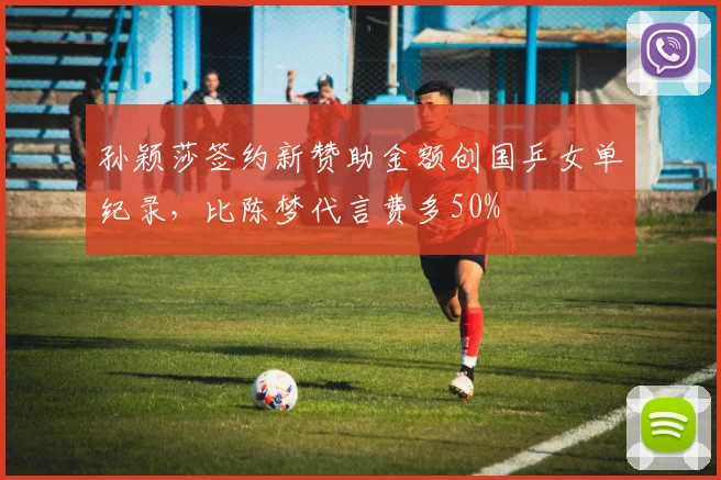 孙颖莎签约新赞助金额创国乒女单纪录，比陈梦代言费多50%