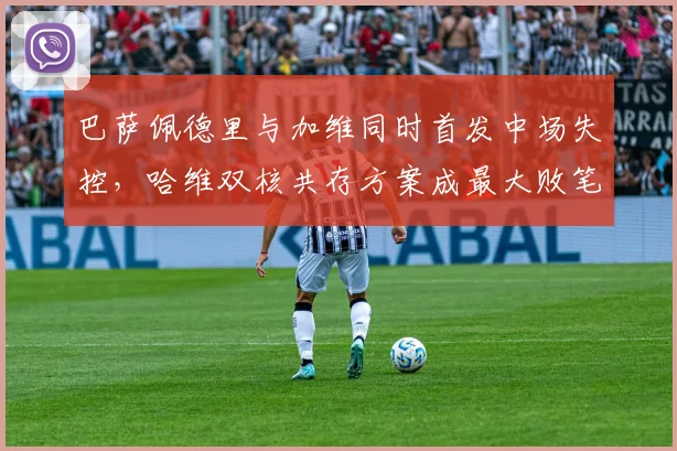 巴萨佩德里与加维同时首发中场失控，哈维双核共存方案成最大败笔