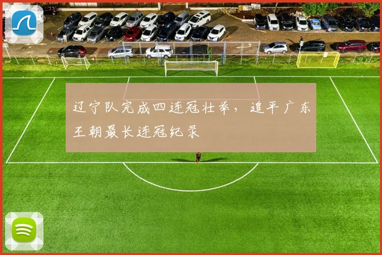辽宁队完成四连冠壮举，追平广东王朝最长连冠纪录