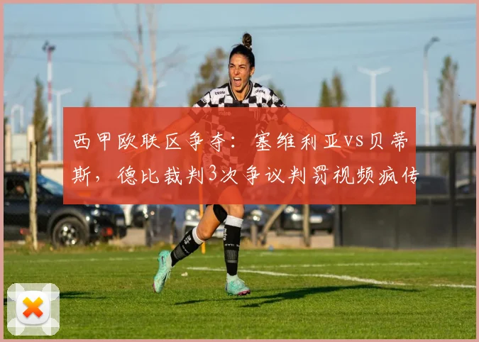 西甲欧联区争夺：塞维利亚vs贝蒂斯，德比裁判3次争议判罚视频疯传